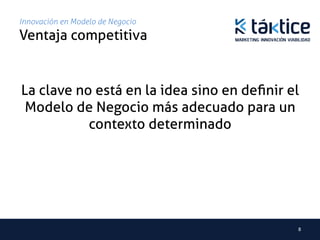 Innovación en Modelo de Negocio
Ventaja competitiva	


La clave no está en la idea sino en deﬁnir el
 Modelo de Negocio más adecuado para un
           contexto determinado	
  




                                            8	
  
 