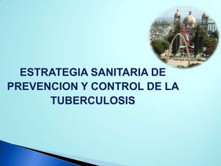 ESTRATEGIA SANITARIA DE
PREVENCION Y CONTROL DE LA
TUBERCULOSIS
 
