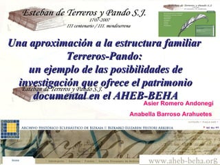 Una aproximación a la estructura familiar  Terreros-Pando:  un ejemplo de las posibilidades de investigación que ofrece el patrimonio documental en el AHEB-BEHA Asier Romero Andonegi Anabella Barroso Arahuetes   