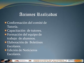 Acciones RealizadasConformación del comité de Tutoría.Capacitación  de tutores. Formación del equipo de trabajo  de alumnos.Elaboración de  Boletines  Escolares.Edición de Noticieros Escolares.