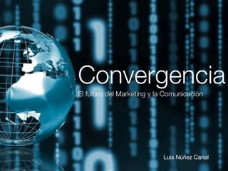 Convergencia
El futuro del Marketing y la Comunicación	
Luis Núñez Canal
 