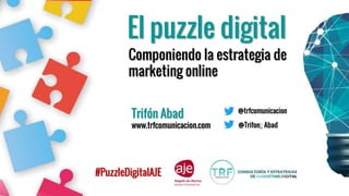 El puzzle digital
Componiendo la estrategia de
marketing online
Trifón Abad
www.trfcomunicacion.com @Trifon_ Abad
@trfcomunicacion
#PuzzleDigitalAJE
 