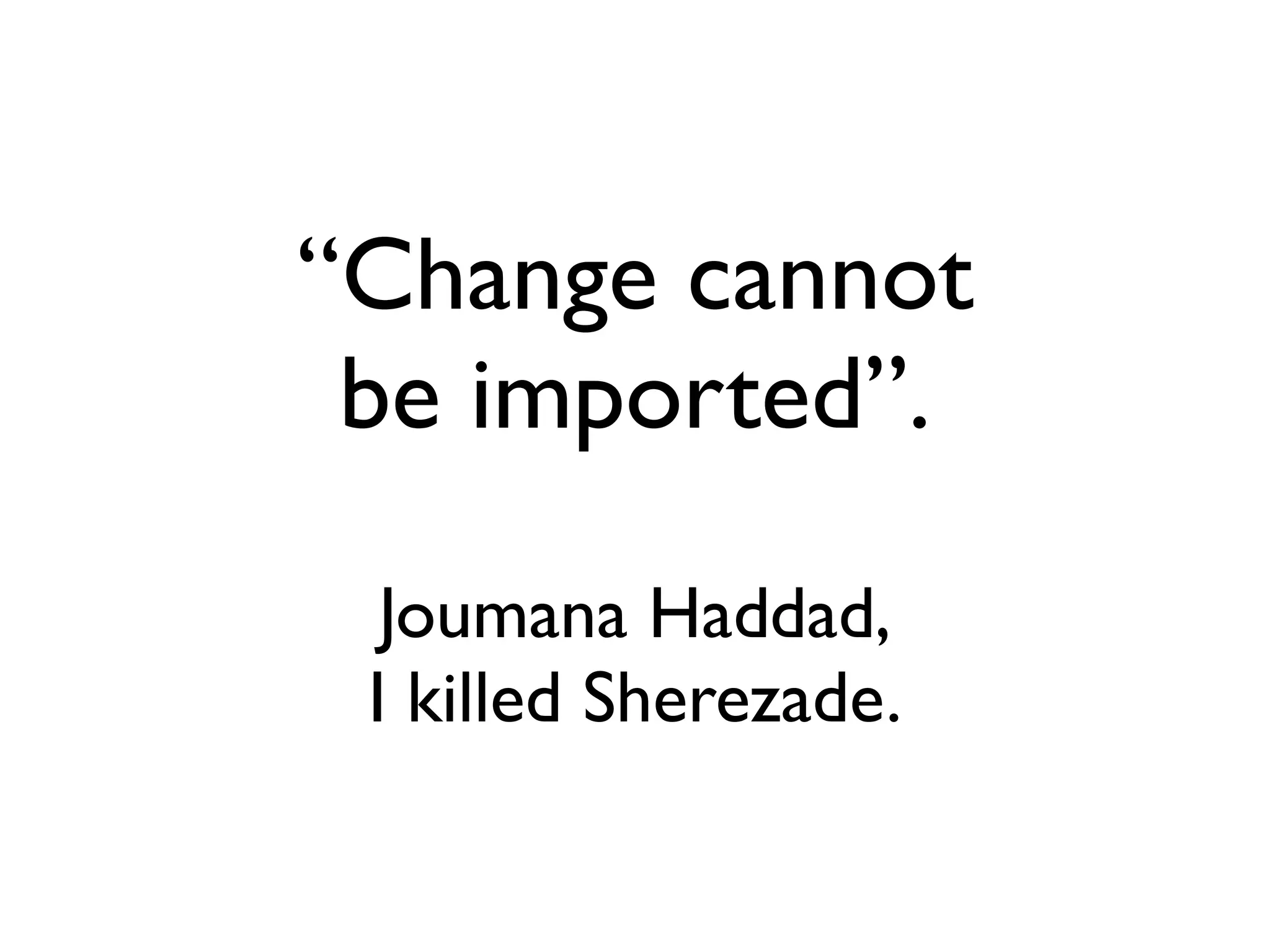 “Change cannot
 be imported”.

  Joumana Haddad,
 I killed Sherezade.
 