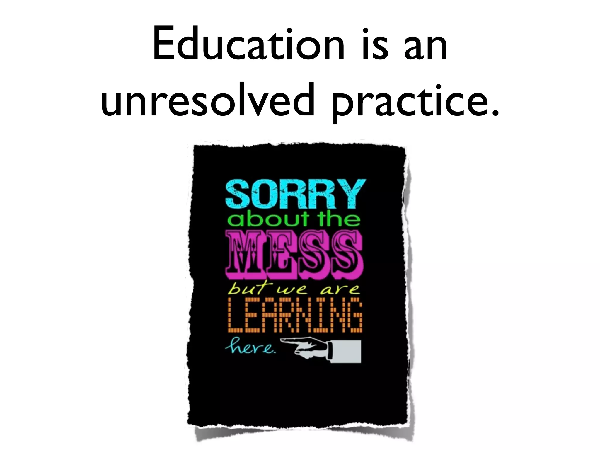 Education is an
unresolved practice.
 