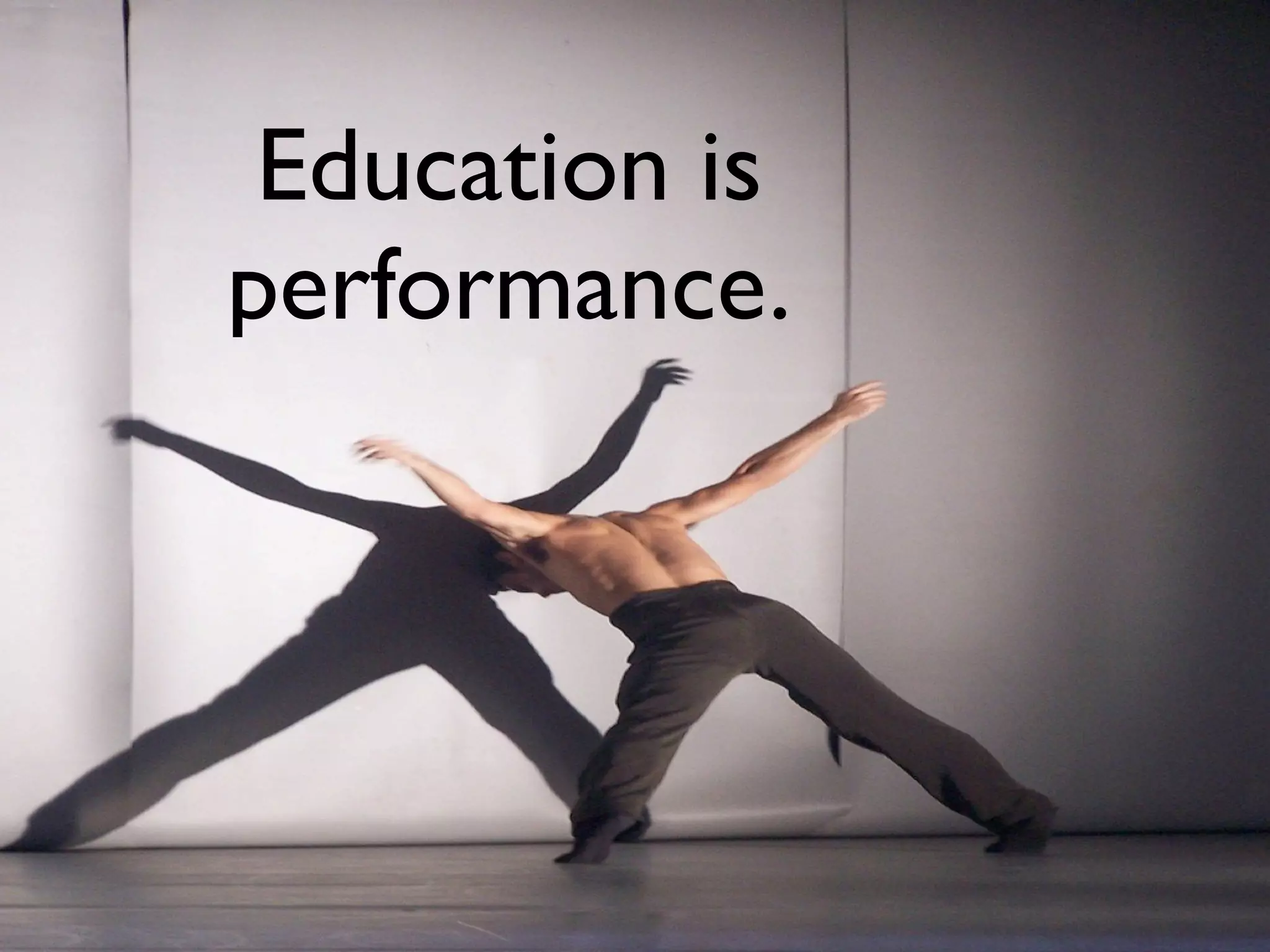 Education is
performance.
 