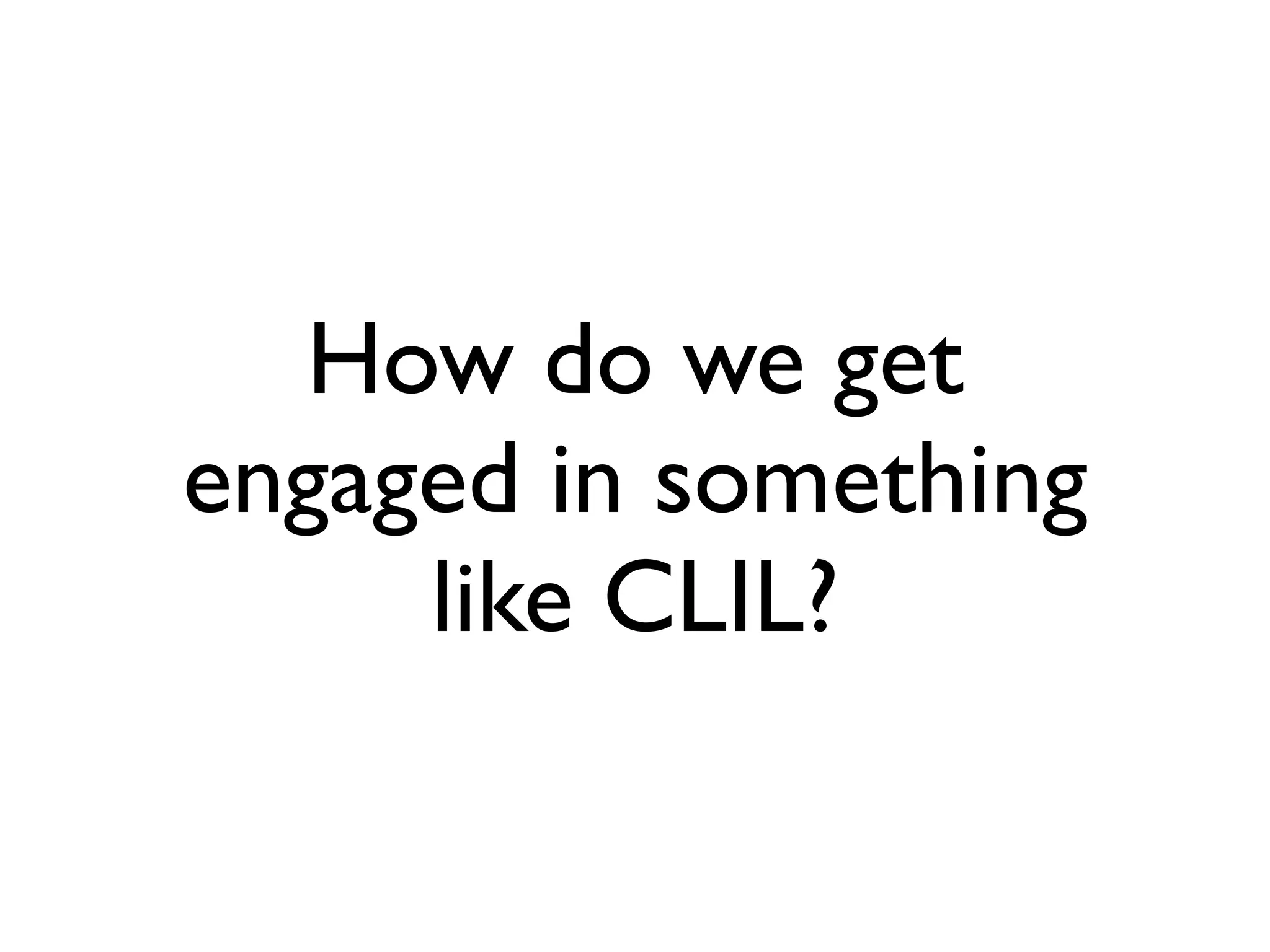How do we get
engaged in something
     like CLIL?
 