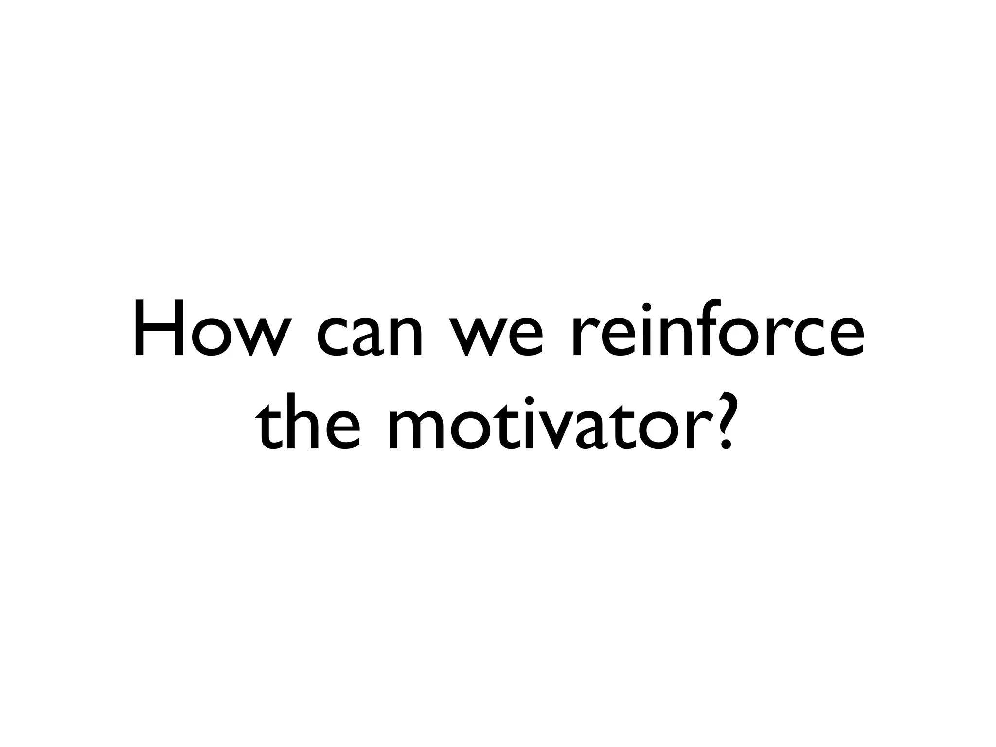 How can we reinforce
  the motivator?
 
