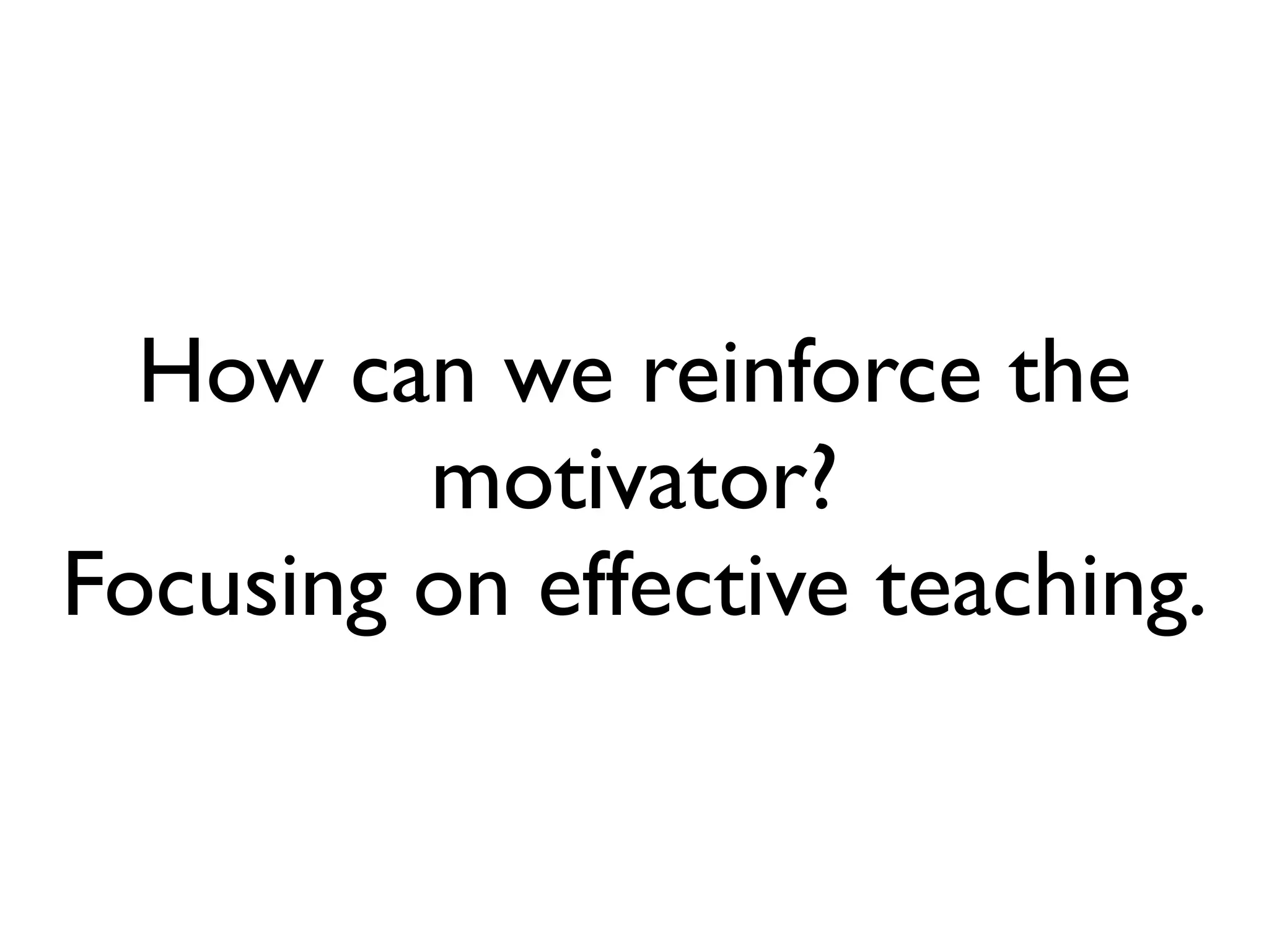 How can we reinforce the
         motivator?
Focusing on effective teaching.
 