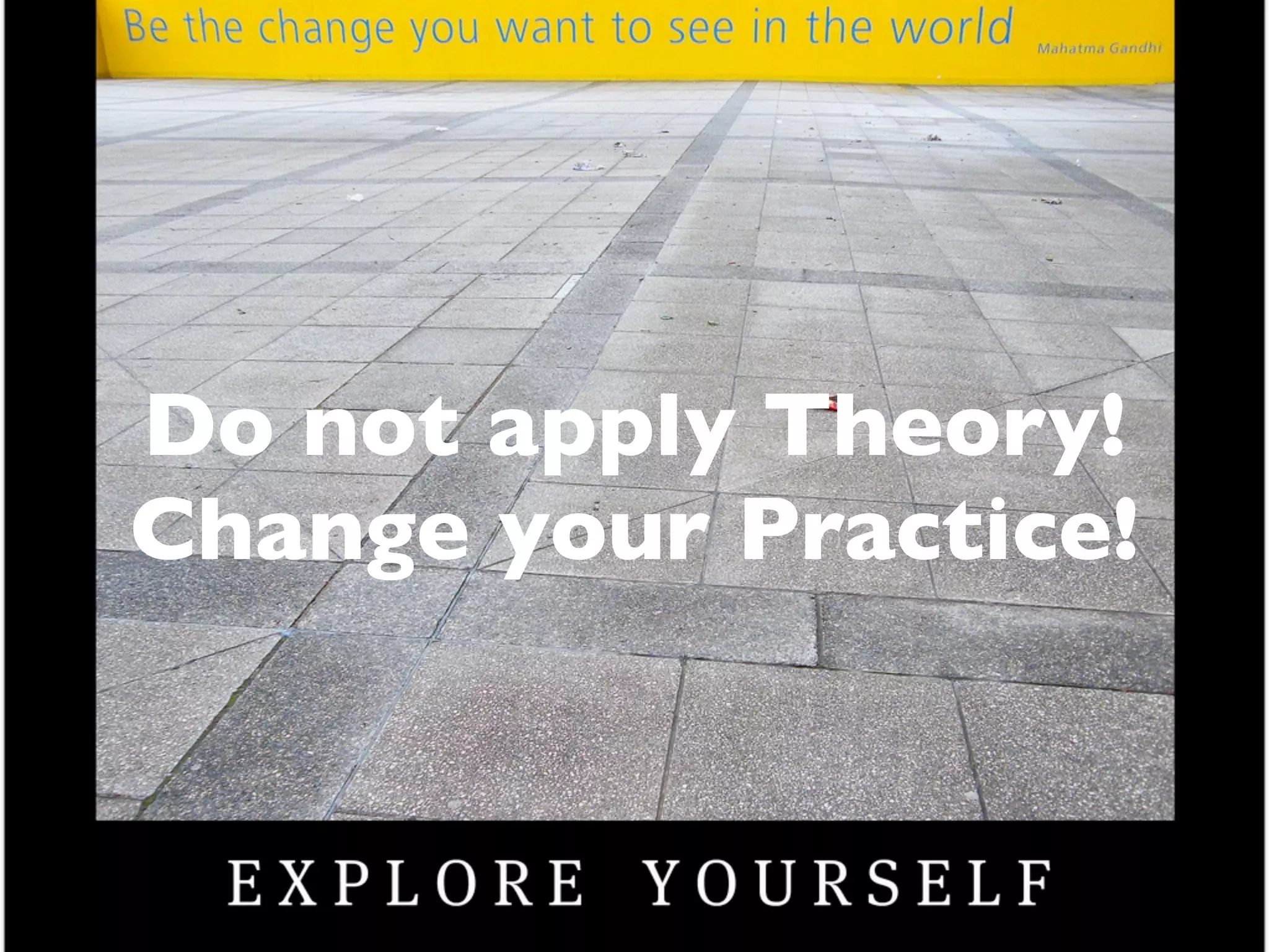 Do not apply Theory!
Change your Practice!
 