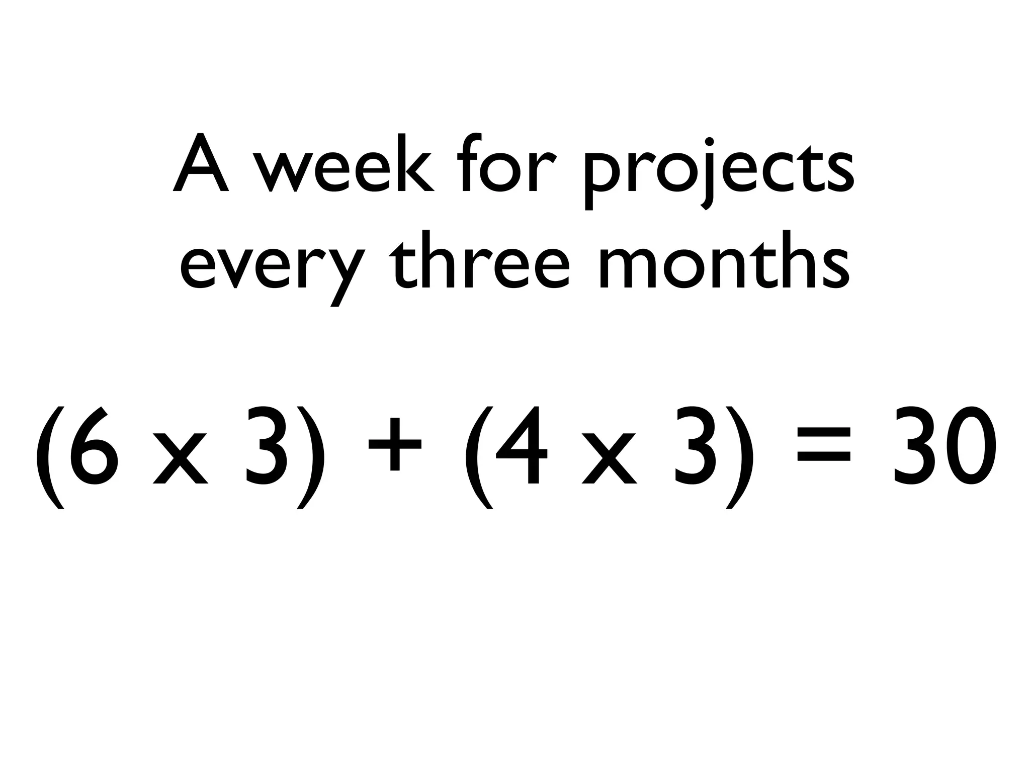 A week for projects
   every three months

(6 x 3) + (4 x 3) = 30
 
