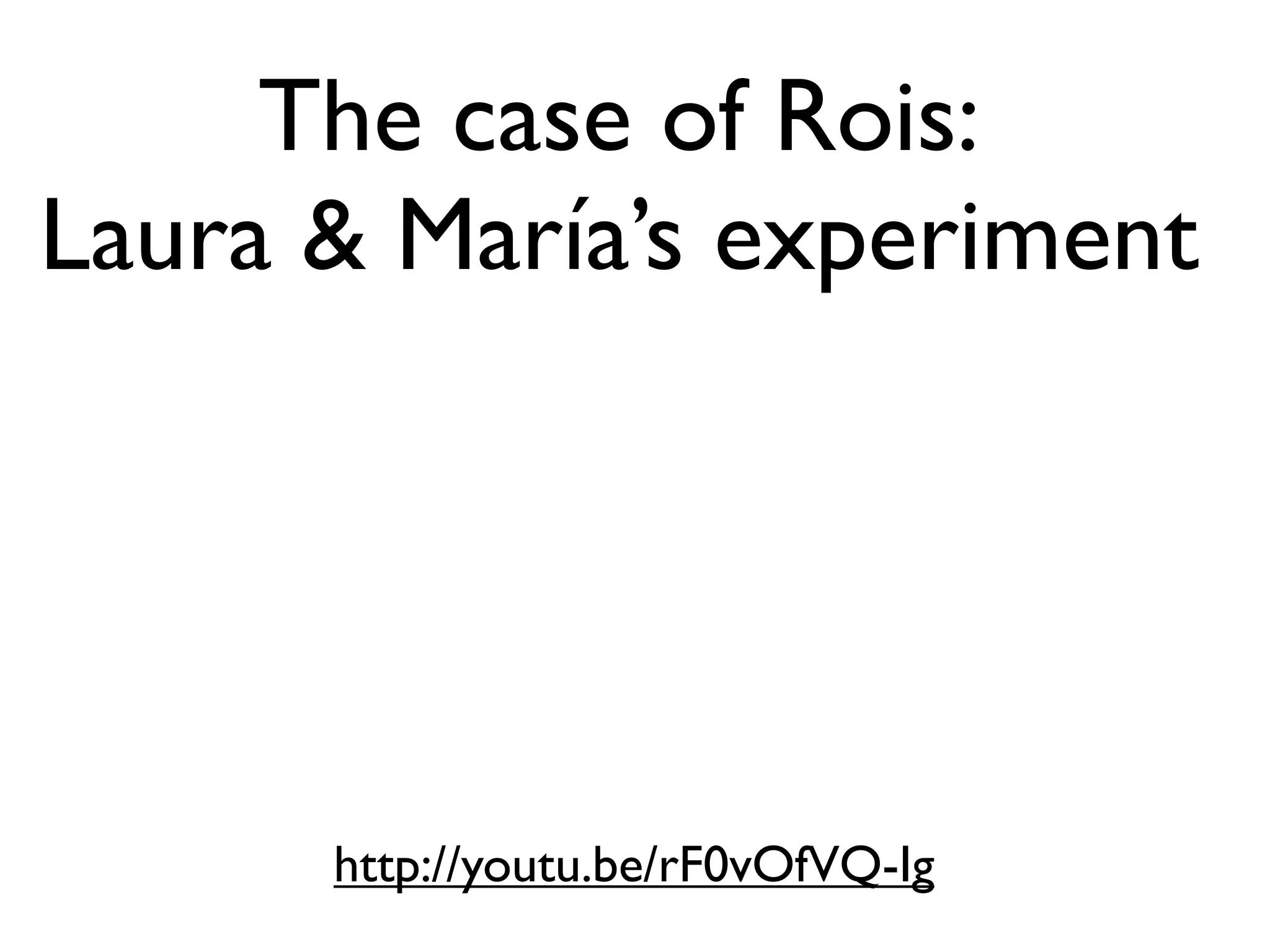The case of Rois:
Laura & María’s experiment




      http://youtu.be/rF0vOfVQ-Ig
 