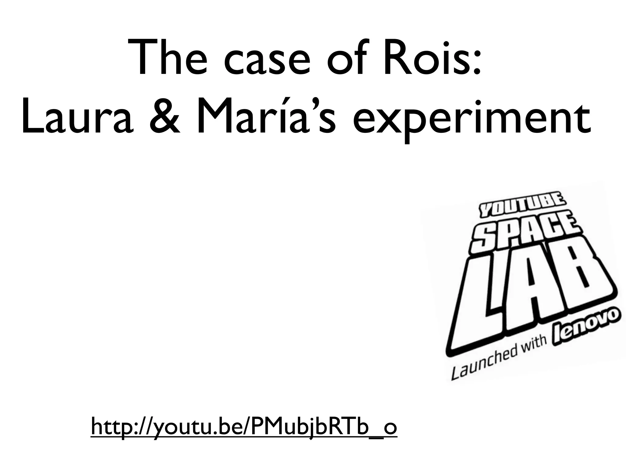 The case of Rois:
Laura & María’s experiment




   http://youtu.be/PMubjbRTb_o
 