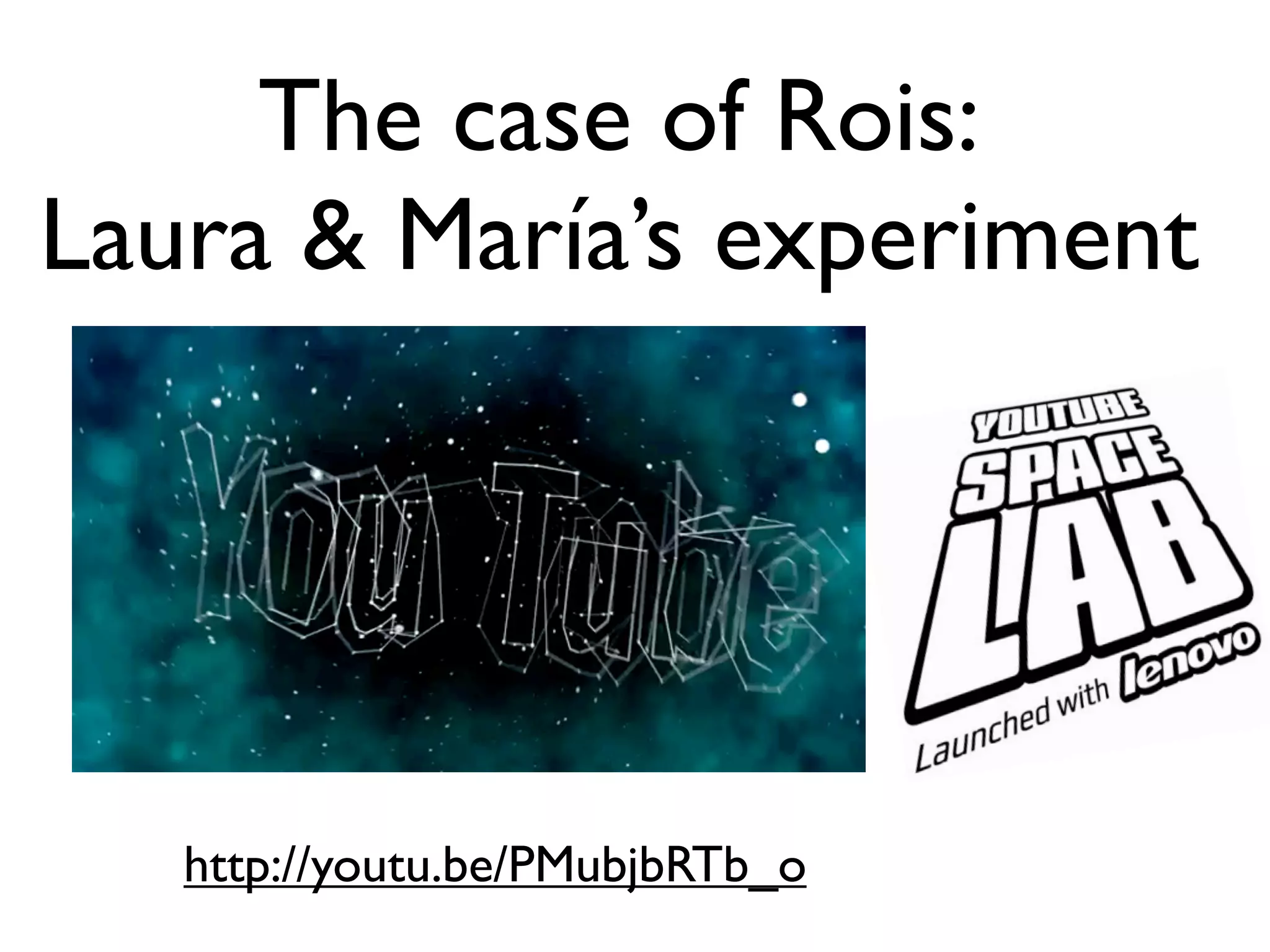 The case of Rois:
Laura & María’s experiment




   http://youtu.be/PMubjbRTb_o
 