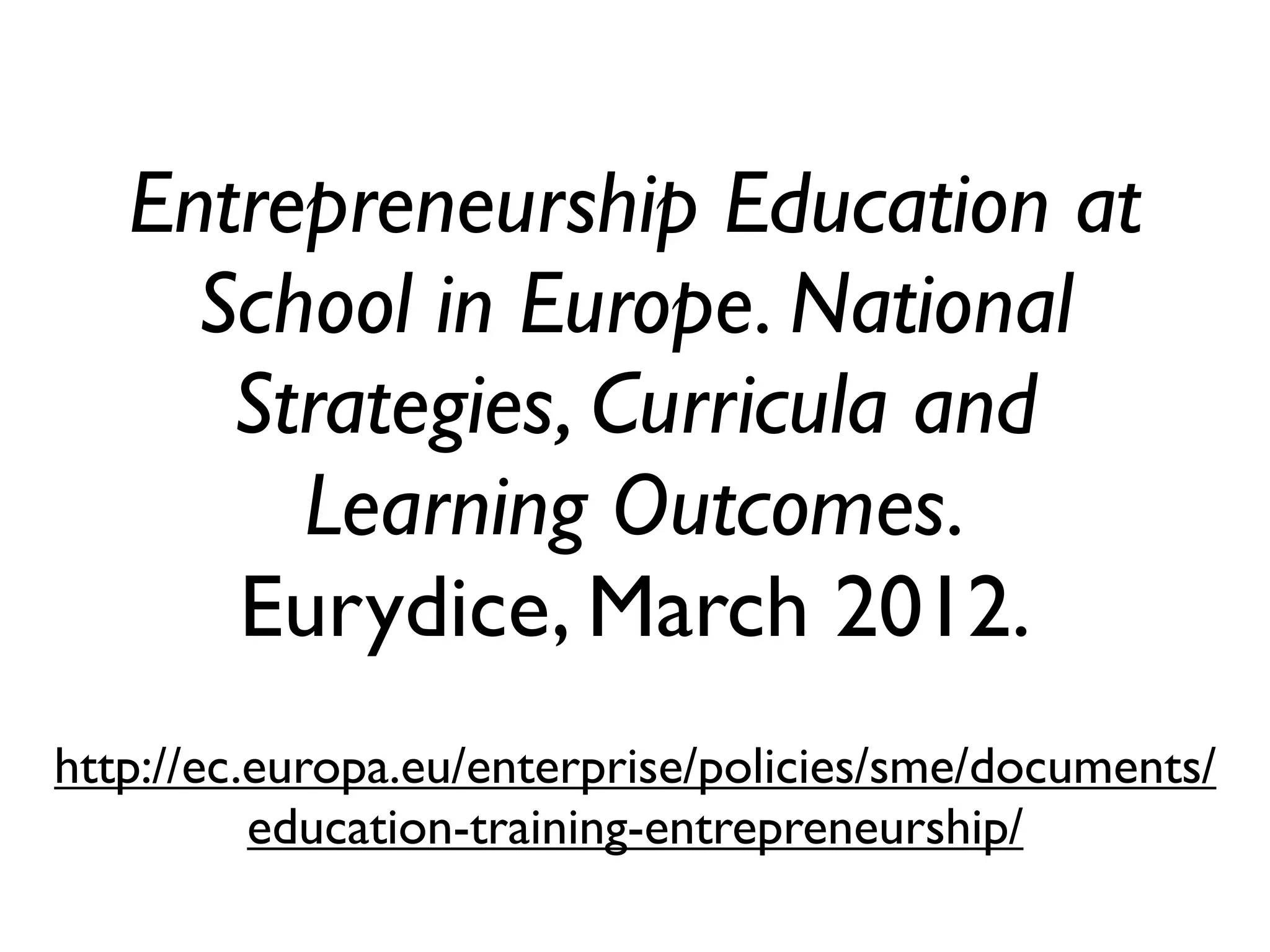 Entrepreneurship Education at
     School in Europe. National
      Strategies, Curricula and
        Learning Outcomes.
      Eurydice, March 2012.
http://ec.europa.eu/enterprise/policies/sme/documents/
          education-training-entrepreneurship/
 