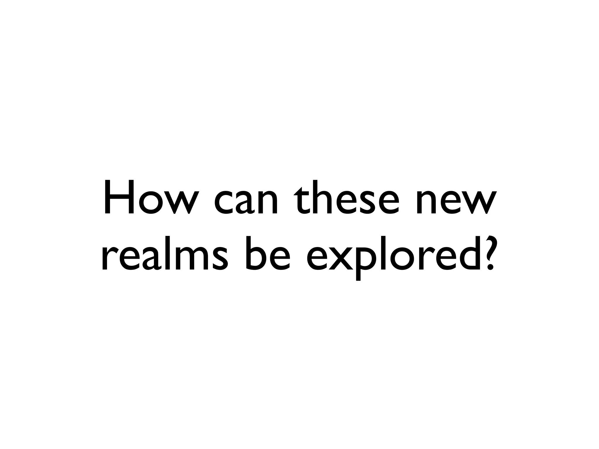 How can these new
realms be explored?
 