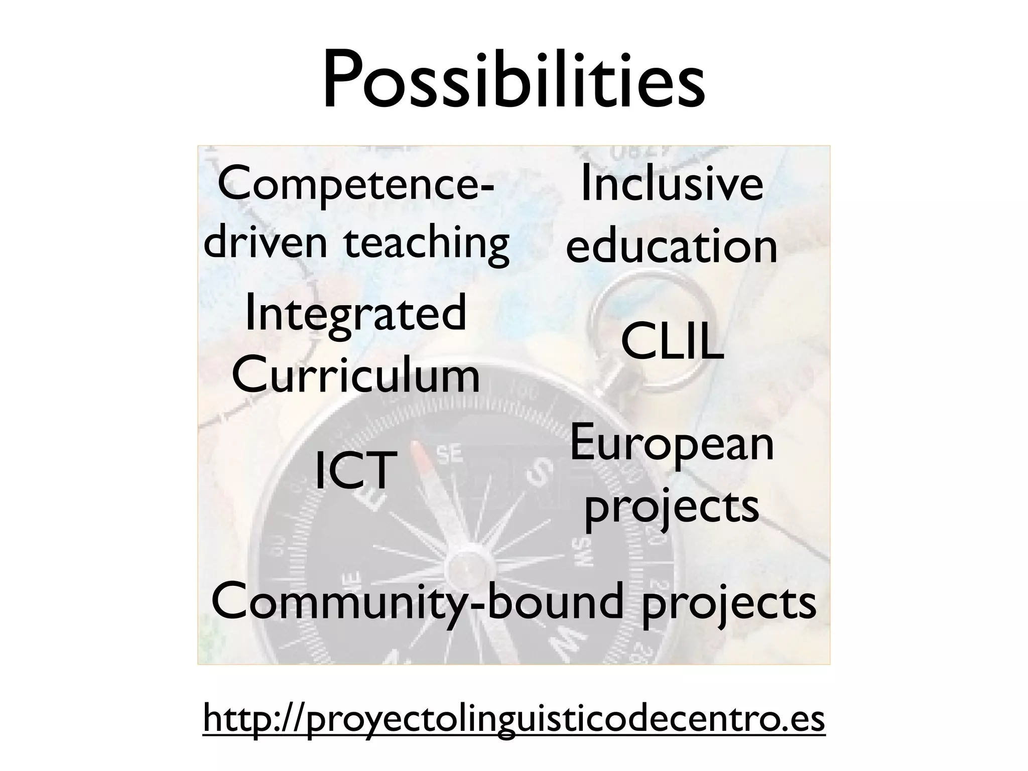 Possibilities
 Competence-          Inclusive
driven teaching      education
 Integrated
                        CLIL
 Curriculum
                     European
      ICT
                      projects
Community-bound projects

http://proyectolinguisticodecentro.es
 