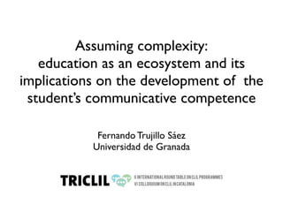 Assuming complexity:
   education as an ecosystem and its
implications on the development of the
 student’s communicative competence

            Fernando Trujillo Sáez
           Universidad de Granada
 