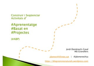 Construir i Seqüenciar
Activitats d’
#Aprenentatge
#Basat en
#Projectes
(#ABP)
Jordi Domènech-Casal
INS Granollers
jdomen44@xtec.cat | @jdomenechca
https://blogcienciesnaturals.wordpress.com
 
