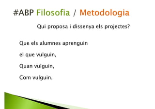 Existeix un objectiu extern (i concomitant) a
l’aprenentatge.
Existeix un context i un conflicte que
instrumentalitza el currículum.
S’usen metodologies actives i treball en
comunitat.
Es genera un producte final vinculat al conflicte
i l’aprenentatge.
Filosofia d'aprenentatge
Metodologia didàctica
Vinculat al currículum
Liderat per l'alumnat
 
