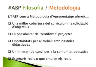 L'#ABP com a Filosofia d'Aprenentatge ofereix...
Una apropiació del procés d'aprenentatge
Una relació sana amb el coneixement
Una relació sana amb la institució escolar
Una narració compartida del coneixement
Escenaris reals
 