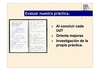 .
    Evaluar nuestra práctica.


                     Al concluir cada
                     UdT
                     Orienta mejoras
                     Investigación de la
                     propia práctica.
 