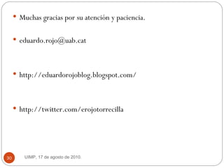 Muchas gracias por su atención y paciencia.  [email_address] http://eduardorojoblog.blogspot.com/  http://twitter.com/erojotorrecilla  UIMP, 17 de agosto de 2010.  