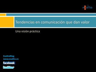 Una visión práctica Tendencias en comunicación que dan valor ExaltiaBlog www.exaltia.es    