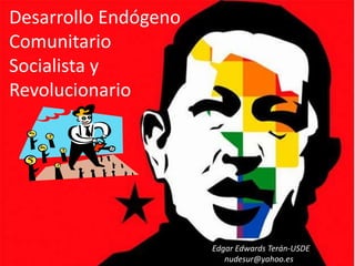 Desarrollo Endógeno
Comunitario
Socialista y
Revolucionario
Edgar Edwards Terán-USDE
nudesur@yahoo.es
 
