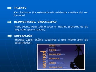 TALENTO
Ken Robinson (La extraordinaria evidencia creativa del ser
humano).

REINVENTARSE. CREATIVIDAD
Mario Alonso Puig (Cómo sacar el máximo provecho de las
segundas oportunidades).

SUPERACIÓN
Theresa Zabell (Cómo superarse a uno mismo ante las
adversidades).
 