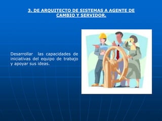 3. DE ARQUITECTO DE SISTEMAS A AGENTE DE
                   CAMBIO Y SERVIDOR.




Desarrollar las capacidades de
iniciativas del equipo de trabajo
y apoyar sus ideas.
 