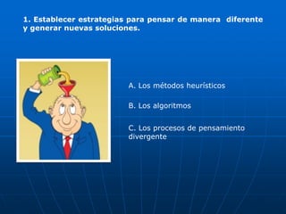 1. Establecer estrategias para pensar de manera diferente
y generar nuevas soluciones.




                         A. Los métodos heurísticos

                         B. Los algoritmos


                         C. Los procesos de pensamiento
                         divergente
 