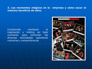 3. Los momentos mágicos en la        empresa y cómo sacar el
máximo beneficio de ellos.




Comprende         mantener      la
inspiración y mística en todo
momento      para    enfrentar las
diversas actividades operativas
rutinarias y extraordinarias
 