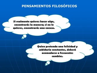 PENSAMIENTOS FILOSÓFICOS



Si realmente quieres hacer algo,
 encontrarás la manera; si no lo
quieres, encontrarás una excusa.




                  Quien pretenda una felicidad y
                   sabiduría constantes, deberá
                     acomodarse a frecuentes
                             cambios.
 