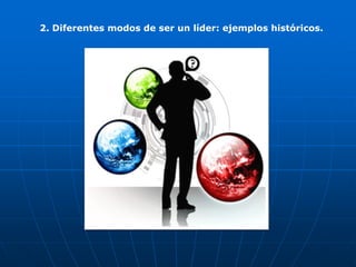 2. Diferentes modos de ser un líder: ejemplos históricos.
 