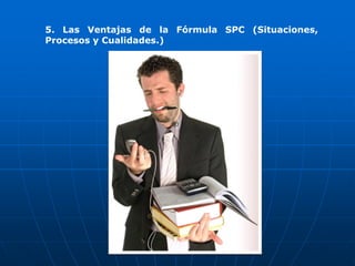 5. Las Ventajas de la Fórmula SPC (Situaciones,
Procesos y Cualidades.)
 
