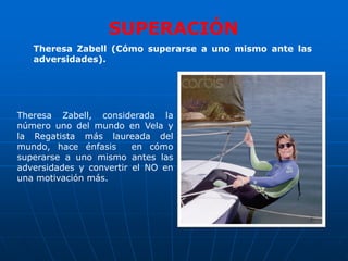 SUPERACIÓN
   Theresa Zabell (Cómo superarse a uno mismo ante las
   adversidades).




Theresa Zabell, considerada la
número uno del mundo en Vela y
la Regatista más laureada del
mundo, hace énfasis      en cómo
superarse a uno mismo antes las
adversidades y convertir el NO en
una motivación más.
 
