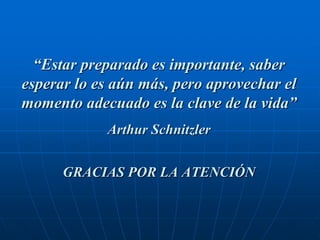“Estar preparado es importante, saber
esperar lo es aún más, pero aprovechar el
momento adecuado es la clave de la vida”
            Arthur Schnitzler

      GRACIAS POR LA ATENCIÓN
 