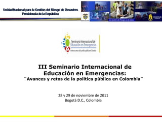 III Seminario Internacional de Educación en Emergencias: ¨Avances y retos de la política pública en Colombia¨ 28 y 29 de noviembre de 2011 Bogotá D.C., Colombia 