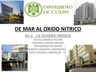 DE MAR AL OXIDO NITRICO
M. C. J.G OLIVERA OROZCO
ESCUELA MEDICO MILITAR
HOSPITAL CENTRAL MILITAR
UNIVERSIDAD DE COLIMA
HOSPITAL REGIONAL UNIVERSITARIO
ISSSTE COLIMA// URGENCIAS - UCI
 