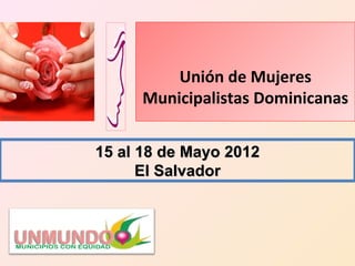 Unión de Mujeres
      Municipalistas Dominicanas


15 al 18 de Mayo 2012
      El Salvador
 