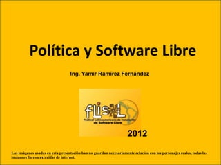 2012
Política y Software Libre
Ing. Yamir Ramírez Fernández
Las imágenes usadas en esta presentación han no guardan necesariamente relación con los personajes reales, todas las
imágenes fueron extraídas de internet.
 
