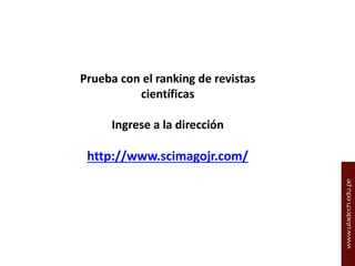 Prueba con el ranking de revistas
científicas

Ingrese a la dirección

http://www.scimagojr.com/

 