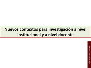 Nuevos contextos para investigación a nivel
institucional y a nivel docente

 