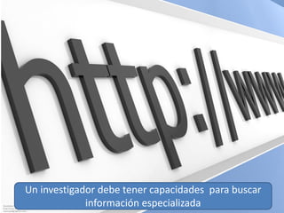 Un investigador debe tener capacidades para buscar
información especializada

 
