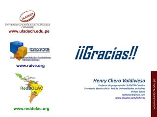www.uladech.edu.pe

¡¡Gracias!!
www.ruive.org

Henry Chero Valdivieso
Profesor de posgrado de ULADECH Católica
Secretario técnico de la Red de Universidades Inclusivas
Virtual Educa
reddolac@gmail.com
www.visualcv.com/hcherov

www.reddolac.org

 