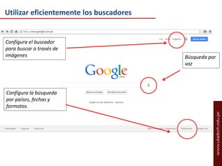 Utilizar eficientemente los buscadores

Configura el buscador
para buscar a través de
imágenes

Configura la búsqueda
por países, fechas y
formatos.

Búsqueda por
voz

 