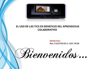 EL USO DE LAS TICS EN BENEFICIO DEL APRENDIZAJE
COLABORATIVO
PONENTE:
Dra. VALENZUELA OLY MAR
 