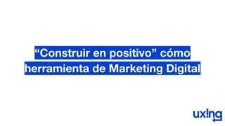 “Construir en positivo” cómo
herramienta de Marketing Digital
 