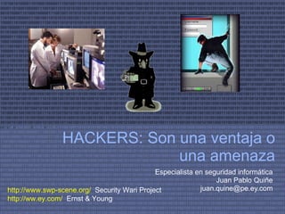 HACKERS: Son una ventaja o una amenaza Especialista en seguridad informática Juan Pablo Quiñe [email_address] http://www.swp-scene.org/   Security Wari Project http://ww.ey.com/   Ernst & Young 