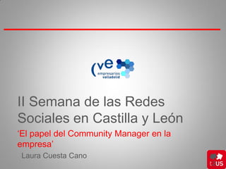 II Semana de las Redes
Sociales en Castilla y León
‘El papel del Community Manager en la
empresa’
Laura Cuesta Cano
 